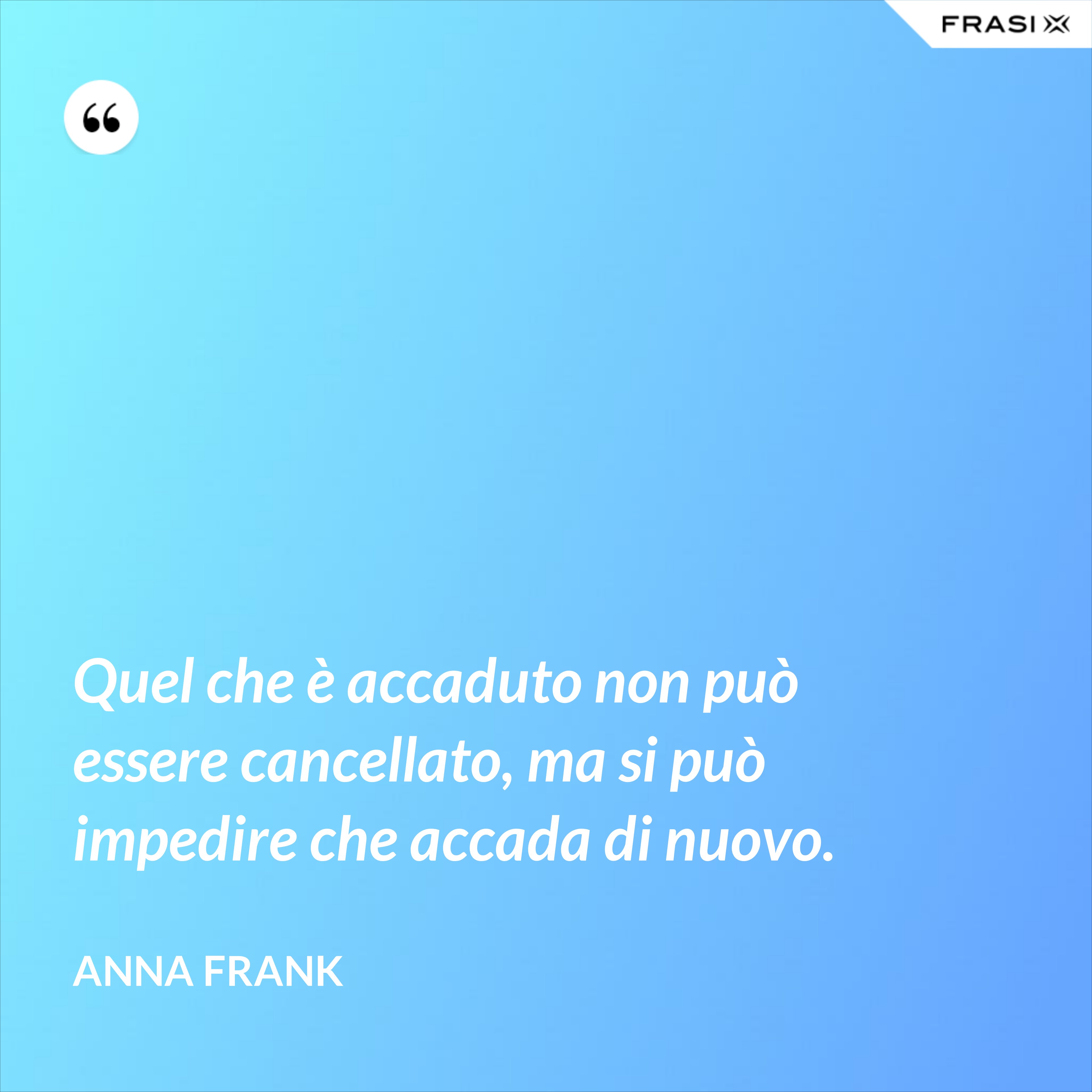 Quel che è accaduto non può essere cancellato, ma si può impedire che accada di nuovo. - Anna Frank
