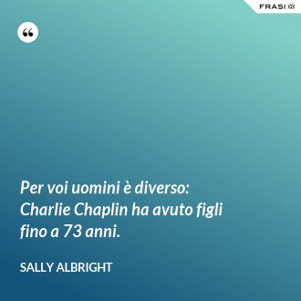 Per voi uomini è diverso: Charlie Chaplin ha avuto figli fino a 73 anni. - Sally Albright