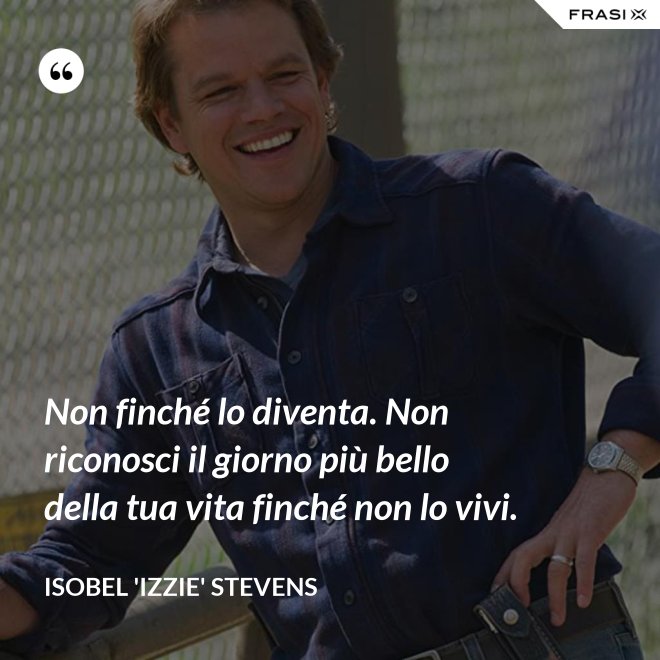 Non finché lo diventa. Non riconosci il giorno più bello della tua vita finché non lo vivi. - Isobel 'Izzie' Stevens