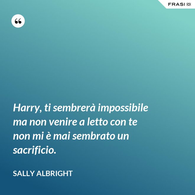 Harry, ti sembrerà impossibile ma non venire a letto con te non mi è mai sembrato un sacrificio. - Sally Albright