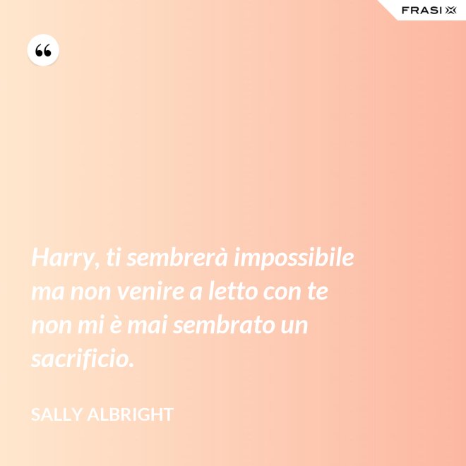 Harry, ti sembrerà impossibile ma non venire a letto con te non mi è mai sembrato un sacrificio. - Sally Albright