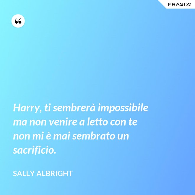 Harry, ti sembrerà impossibile ma non venire a letto con te non mi è mai sembrato un sacrificio. - Sally Albright