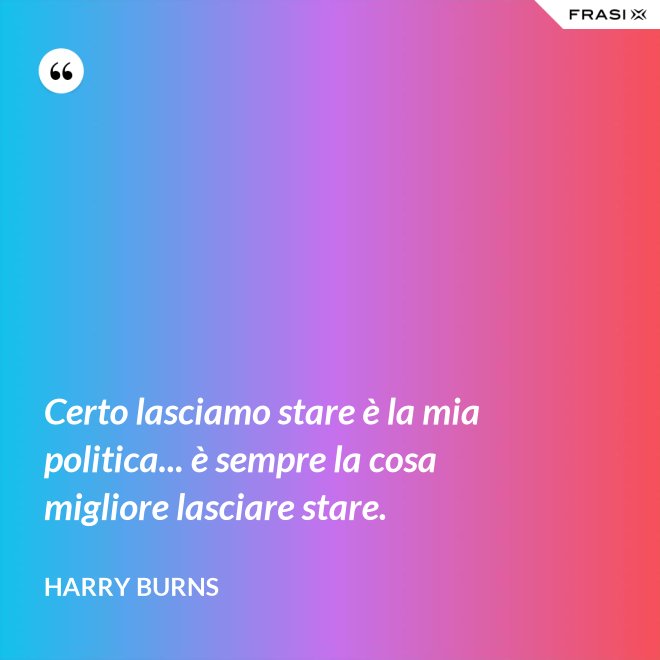 Certo lasciamo stare è la mia politica... è sempre la cosa migliore lasciare stare. - Harry Burns