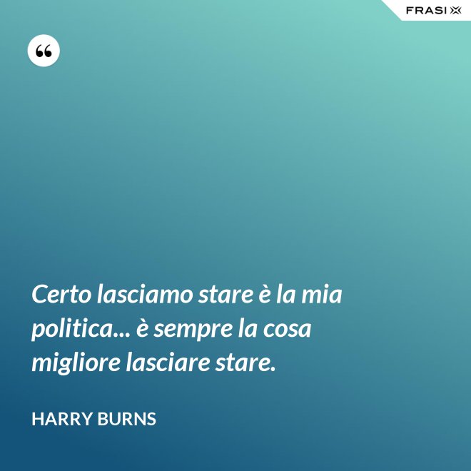 Certo lasciamo stare è la mia politica... è sempre la cosa migliore lasciare stare. - Harry Burns