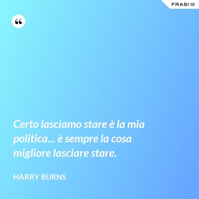 Certo lasciamo stare è la mia politica... è sempre la cosa migliore lasciare stare. - Harry Burns
