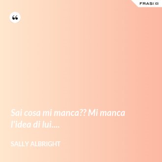Sai cosa mi manca?? Mi manca l'idea di lui.... - Sally Albright
