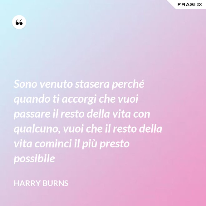 Sono venuto stasera perché quando ti accorgi che vuoi passare il resto della vita con qualcuno, vuoi che il resto della vita cominci il più presto possibile - Harry Burns