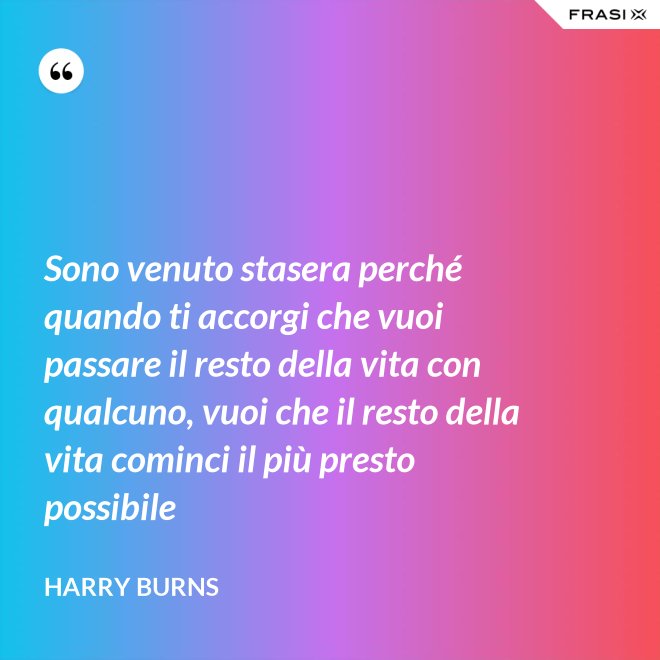 Sono venuto stasera perché quando ti accorgi che vuoi passare il resto della vita con qualcuno, vuoi che il resto della vita cominci il più presto possibile - Harry Burns