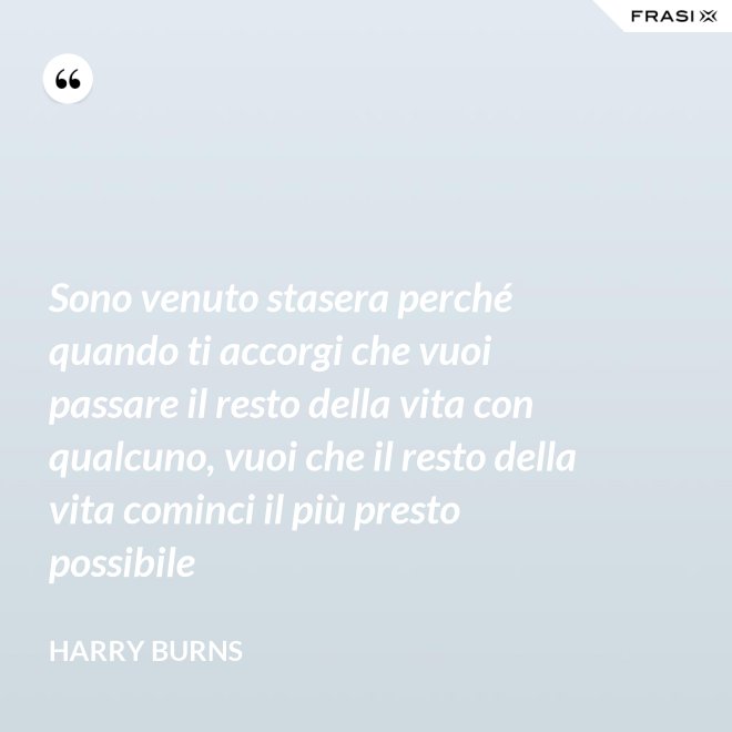 Sono venuto stasera perché quando ti accorgi che vuoi passare il resto della vita con qualcuno, vuoi che il resto della vita cominci il più presto possibile - Harry Burns