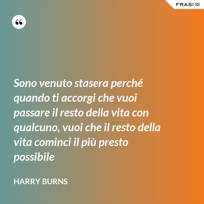Sono venuto stasera perché quando ti accorgi che vuoi passare il resto della vita con qualcuno, vuoi che il resto della vita cominci il più presto possibile - Harry Burns
