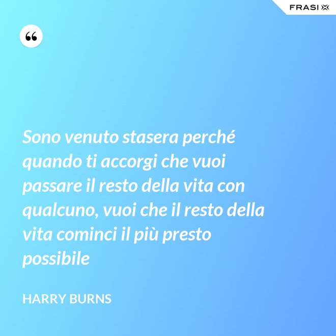 Sono venuto stasera perché quando ti accorgi che vuoi passare il resto della vita con qualcuno, vuoi che il resto della vita cominci il più presto possibile - Harry Burns