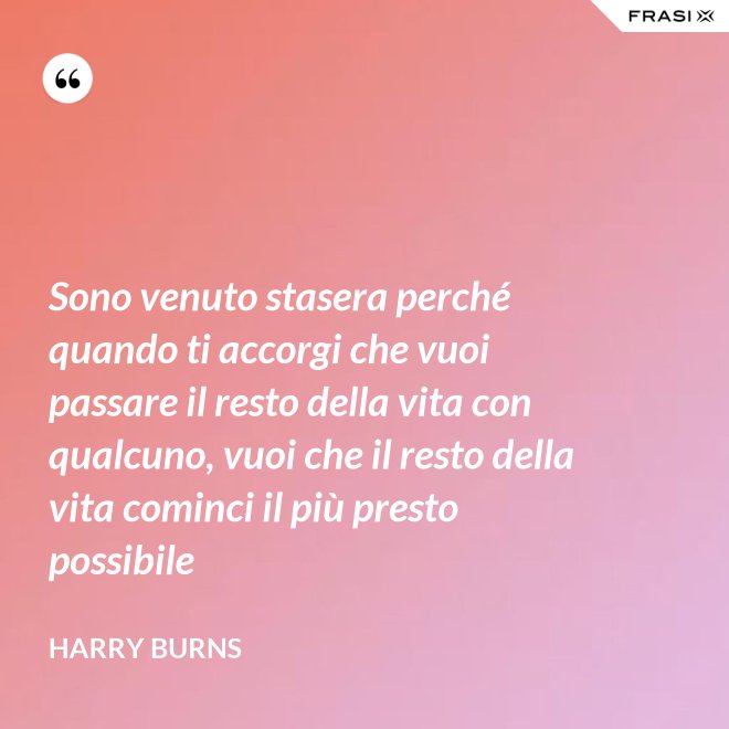 Sono venuto stasera perché quando ti accorgi che vuoi passare il resto della vita con qualcuno, vuoi che il resto della vita cominci il più presto possibile - Harry Burns