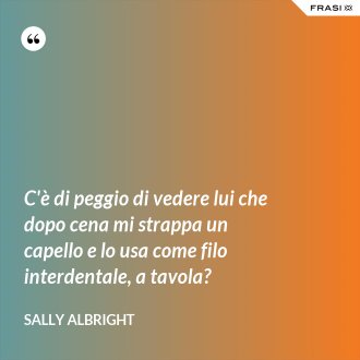 C'è di peggio di vedere lui che dopo cena mi strappa un capello e lo usa come filo interdentale, a tavola? - Sally Albright