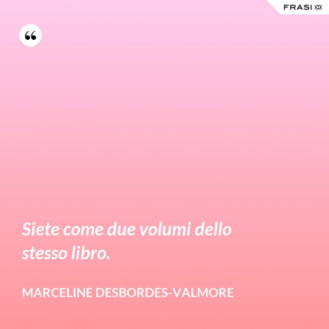 Siete come due volumi dello stesso libro. - Marceline Desbordes-Valmore