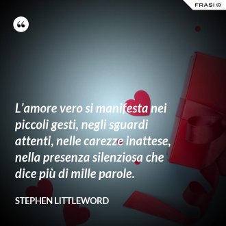 L’amore vero si manifesta nei piccoli gesti, negli sguardi attenti, nelle carezze inattese, nella presenza silenziosa che dice più di mille parole. - Stephen Littleword