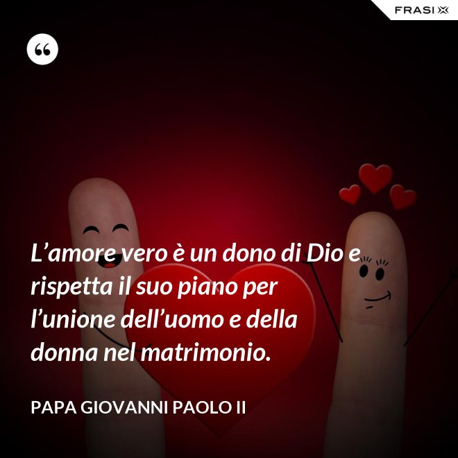 L’amore vero è un dono di Dio e rispetta il suo piano per l’unione dell’uomo e della donna nel matrimonio. - Papa Giovanni Paolo II