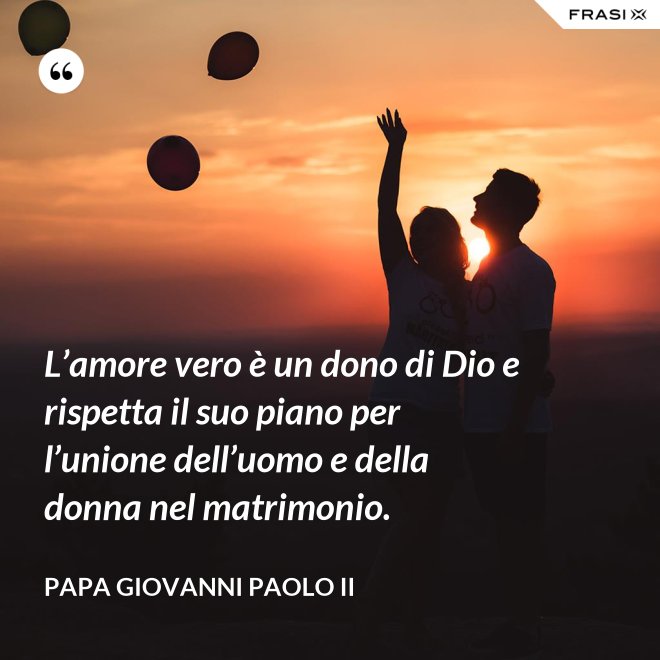 L’amore vero è un dono di Dio e rispetta il suo piano per l’unione dell’uomo e della donna nel matrimonio. - Papa Giovanni Paolo II