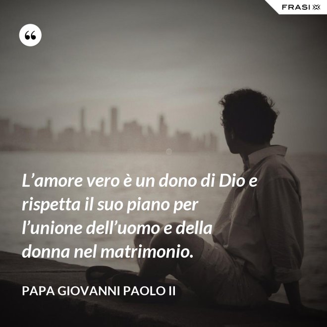 L’amore vero è un dono di Dio e rispetta il suo piano per l’unione dell’uomo e della donna nel matrimonio. - Papa Giovanni Paolo II