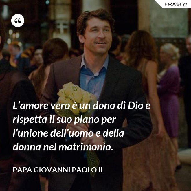 L’amore vero è un dono di Dio e rispetta il suo piano per l’unione dell’uomo e della donna nel matrimonio. - Papa Giovanni Paolo II