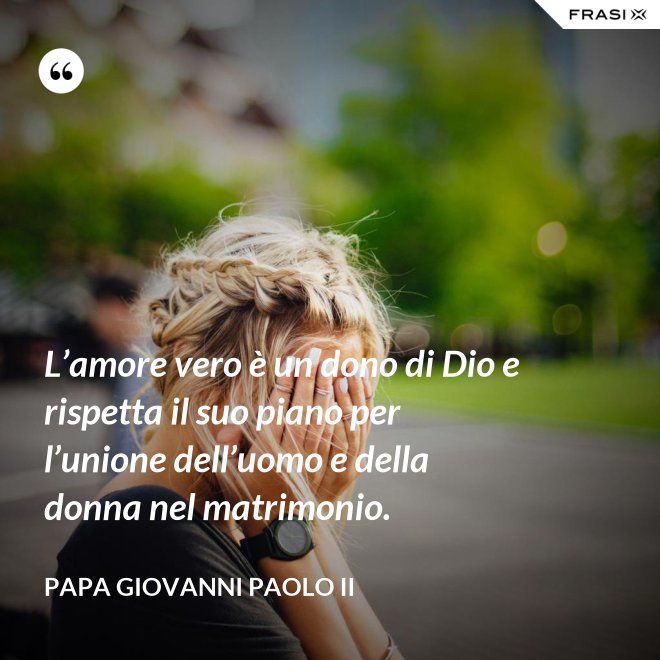L’amore vero è un dono di Dio e rispetta il suo piano per l’unione dell’uomo e della donna nel matrimonio. - Papa Giovanni Paolo II