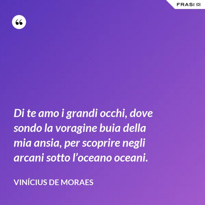 Di te amo i grandi occhi, dove sondo la voragine buia della mia ansia, per scoprire negli arcani sotto l’oceano oceani. - Vinícius de Moraes