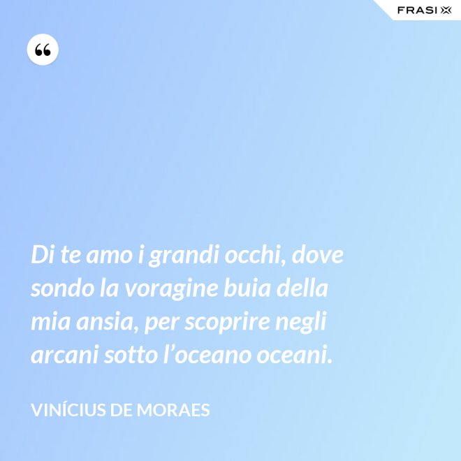 Di te amo i grandi occhi, dove sondo la voragine buia della mia ansia, per scoprire negli arcani sotto l’oceano oceani. - Vinícius de Moraes