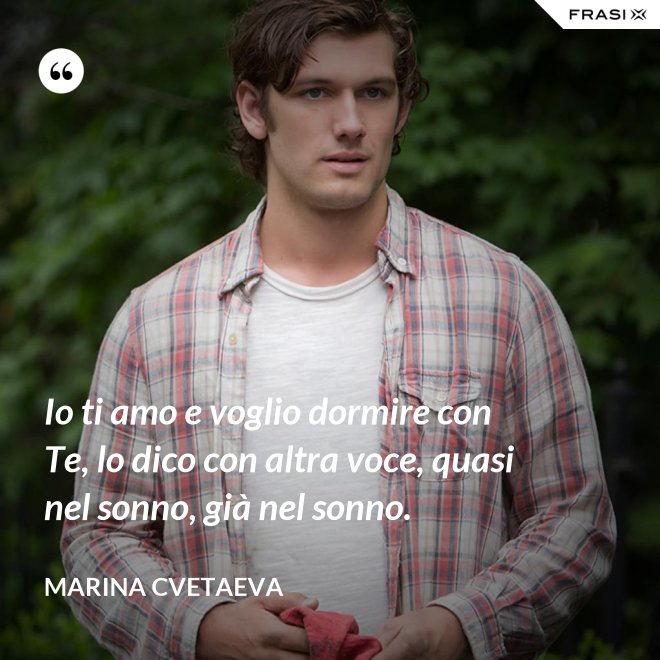 Io ti amo e voglio dormire con Te, lo dico con altra voce, quasi nel sonno, già nel sonno. - Marina Cvetaeva