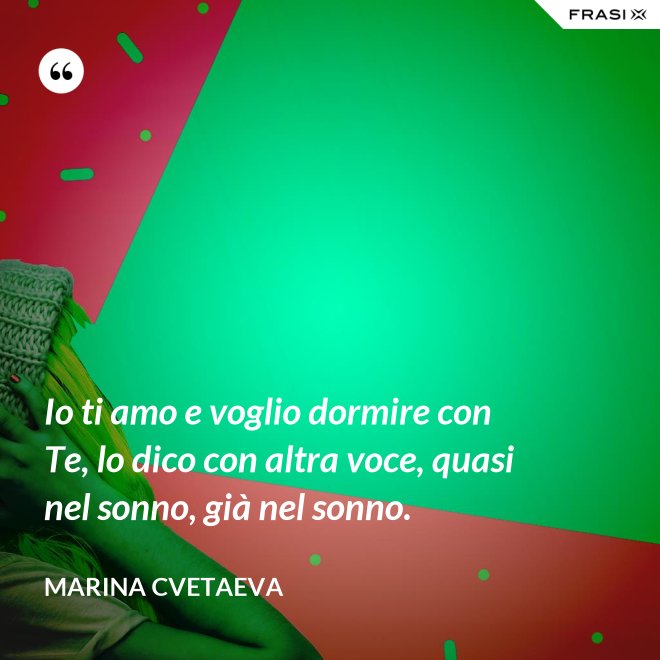 Io ti amo e voglio dormire con Te, lo dico con altra voce, quasi nel sonno, già nel sonno. - Marina Cvetaeva