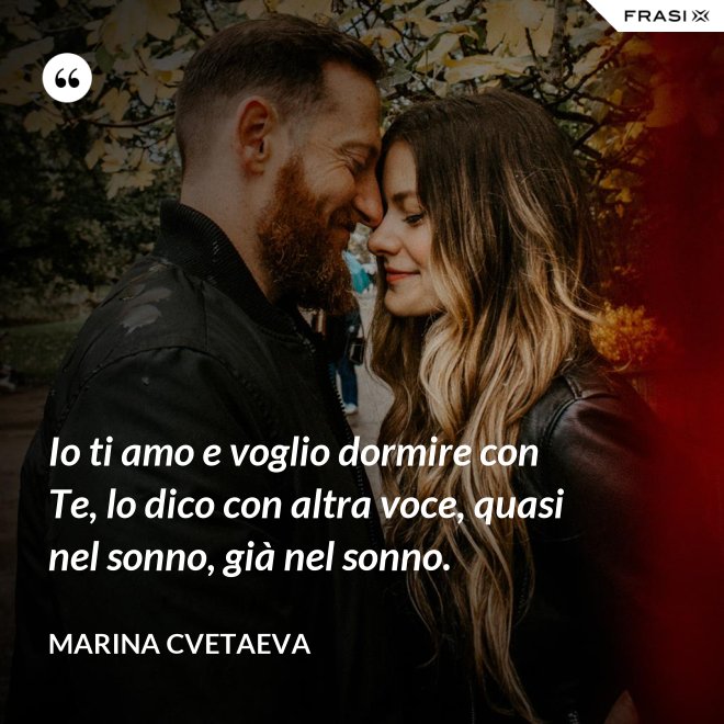 Io ti amo e voglio dormire con Te, lo dico con altra voce, quasi nel sonno, già nel sonno. - Marina Cvetaeva