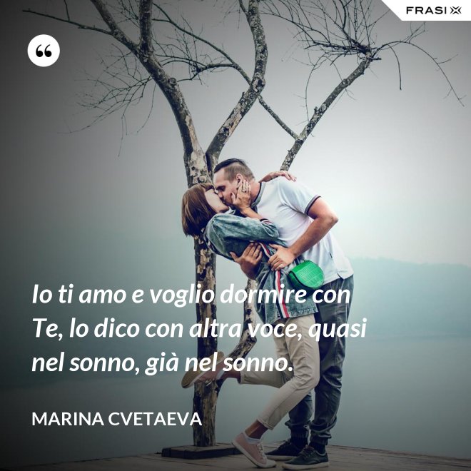 Io ti amo e voglio dormire con Te, lo dico con altra voce, quasi nel sonno, già nel sonno. - Marina Cvetaeva