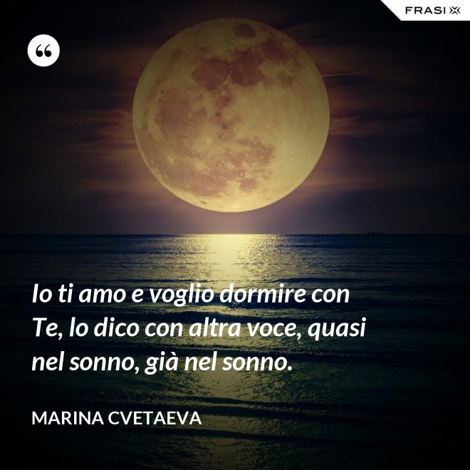 Io ti amo e voglio dormire con Te, lo dico con altra voce, quasi nel sonno, già nel sonno. - Marina Cvetaeva