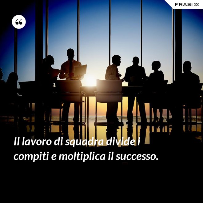Il lavoro di squadra divide i compiti e moltiplica il successo. - Anonimo