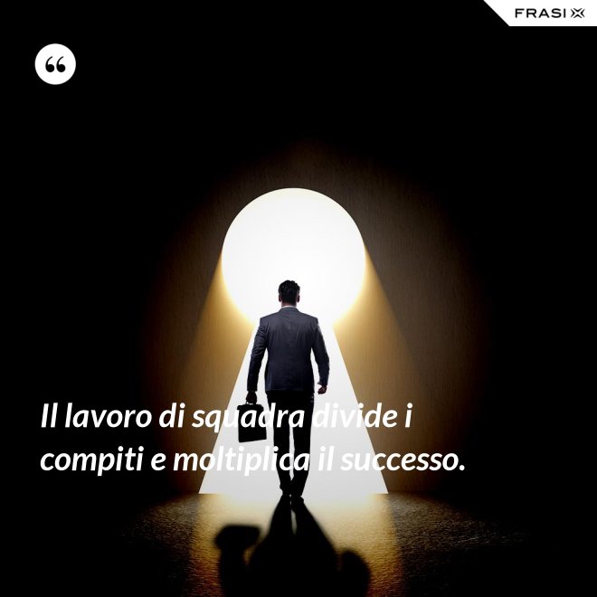 Il lavoro di squadra divide i compiti e moltiplica il successo. - Anonimo