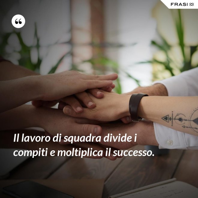 Il lavoro di squadra divide i compiti e moltiplica il successo. - Anonimo