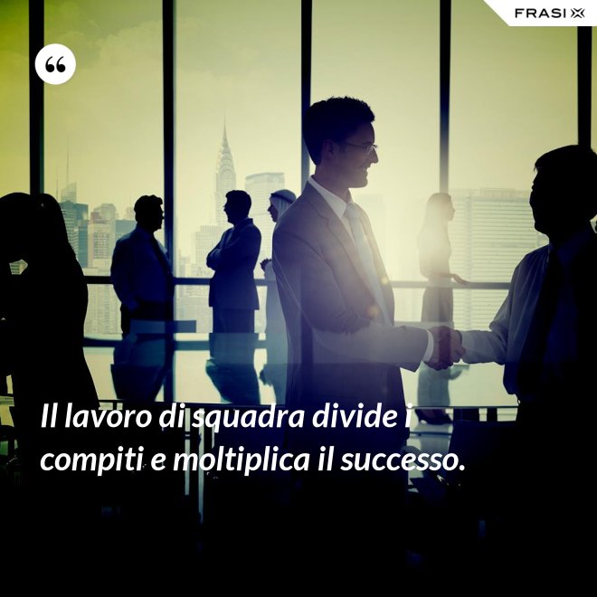 Il lavoro di squadra divide i compiti e moltiplica il successo. - Anonimo