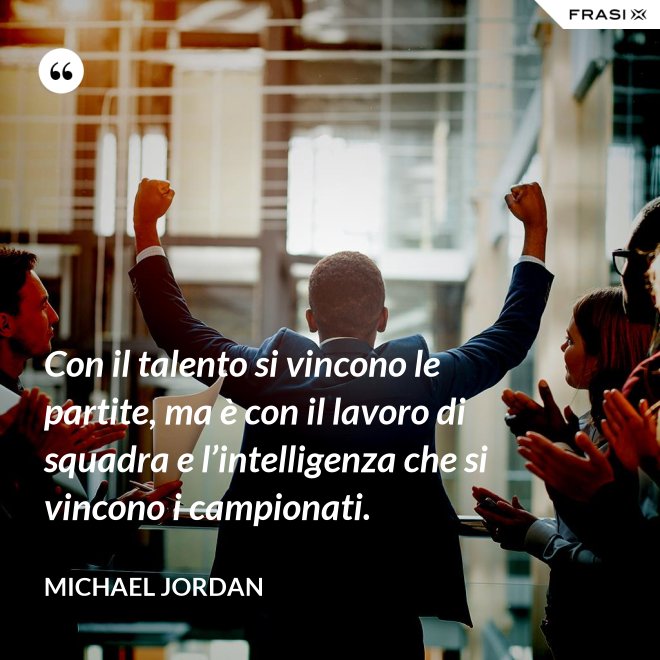 Con il talento si vincono le partite, ma è con il lavoro di squadra e l’intelligenza che si vincono i campionati. - Michael Jordan