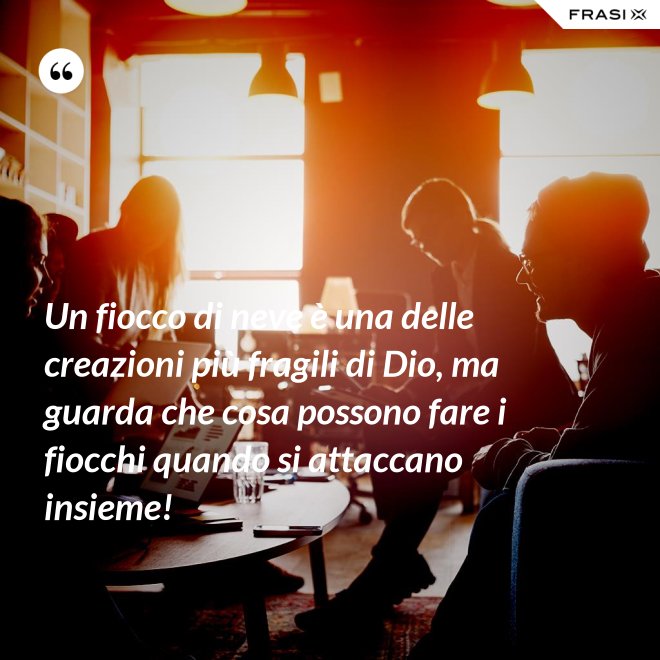 Un fiocco di neve è una delle creazioni più fragili di Dio, ma guarda che cosa possono fare i fiocchi quando si attaccano insieme! - Anonimo
