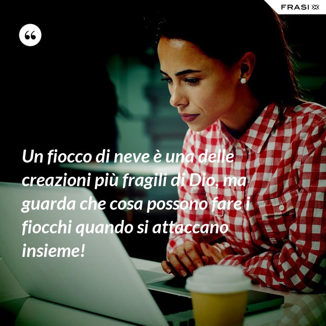 Un fiocco di neve è una delle creazioni più fragili di Dio, ma guarda che cosa possono fare i fiocchi quando si attaccano insieme! - Anonimo