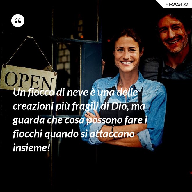 Un fiocco di neve è una delle creazioni più fragili di Dio, ma guarda che cosa possono fare i fiocchi quando si attaccano insieme! - Anonimo
