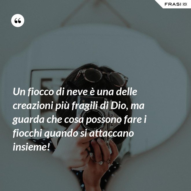 Un fiocco di neve è una delle creazioni più fragili di Dio, ma guarda che cosa possono fare i fiocchi quando si attaccano insieme! - Anonimo