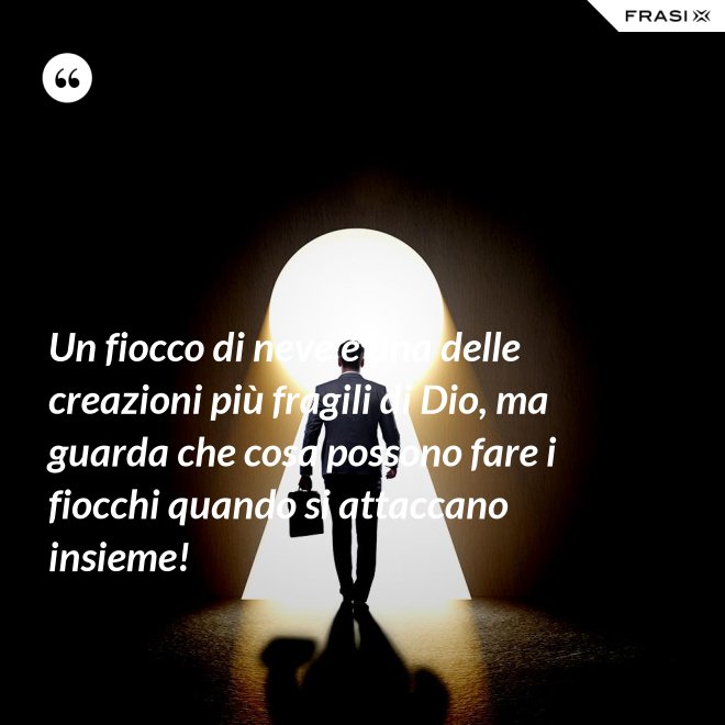 Un fiocco di neve è una delle creazioni più fragili di Dio, ma guarda che cosa possono fare i fiocchi quando si attaccano insieme! - Anonimo