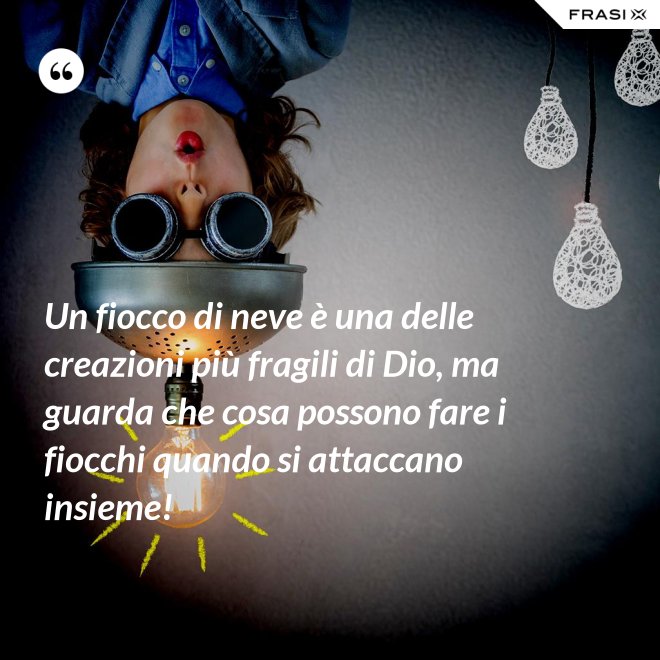 Un fiocco di neve è una delle creazioni più fragili di Dio, ma guarda che cosa possono fare i fiocchi quando si attaccano insieme! - Anonimo