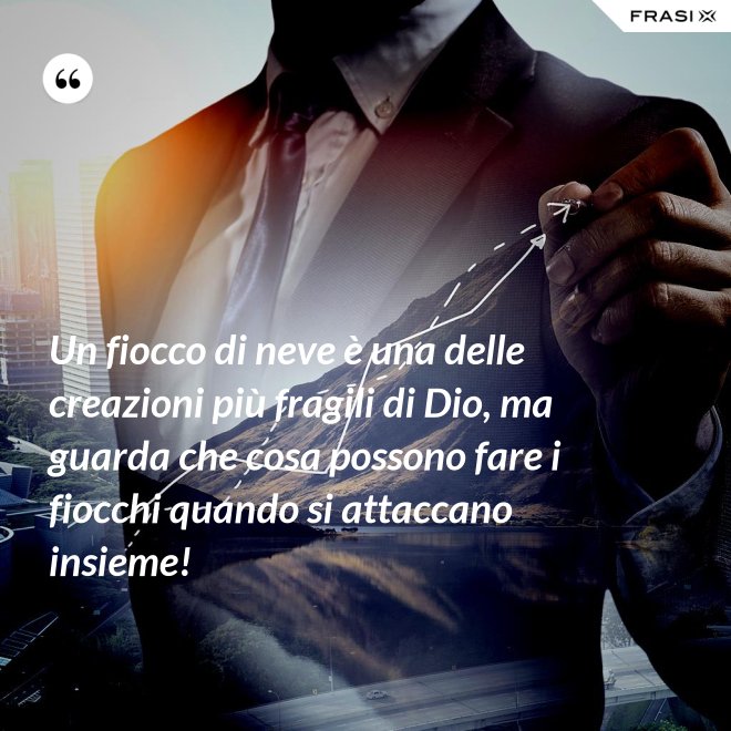 Un fiocco di neve è una delle creazioni più fragili di Dio, ma guarda che cosa possono fare i fiocchi quando si attaccano insieme! - Anonimo