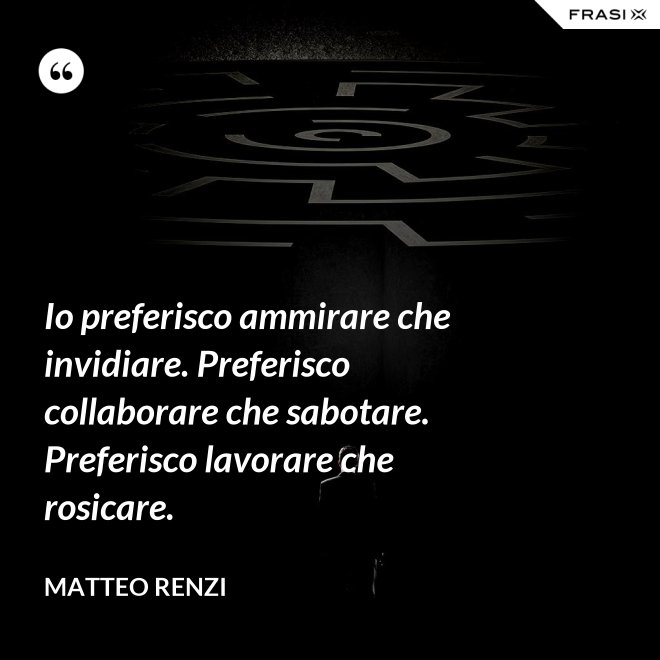 Io preferisco ammirare che invidiare. Preferisco collaborare che sabotare. Preferisco lavorare che rosicare. - Matteo Renzi