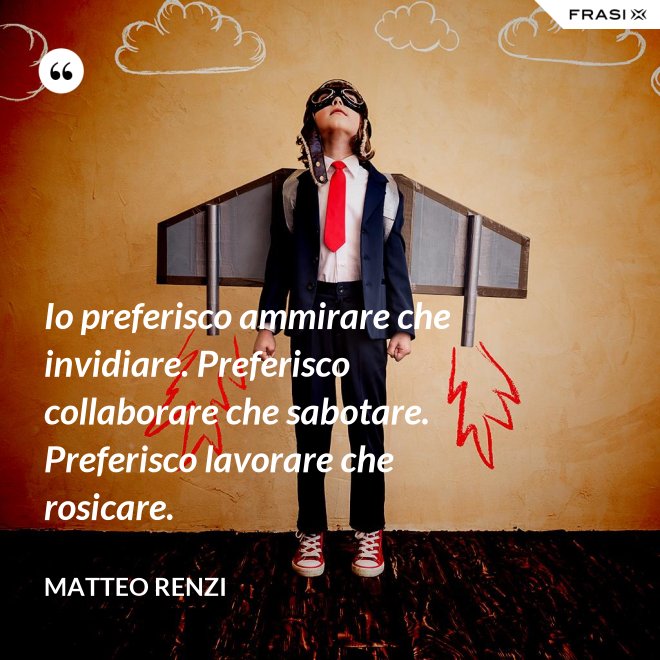 Io preferisco ammirare che invidiare. Preferisco collaborare che sabotare. Preferisco lavorare che rosicare. - Matteo Renzi