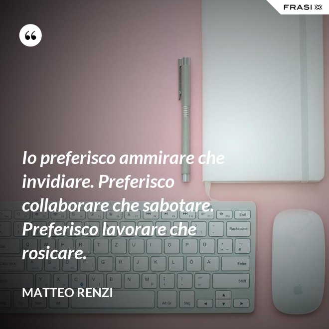 Io preferisco ammirare che invidiare. Preferisco collaborare che sabotare. Preferisco lavorare che rosicare. - Matteo Renzi