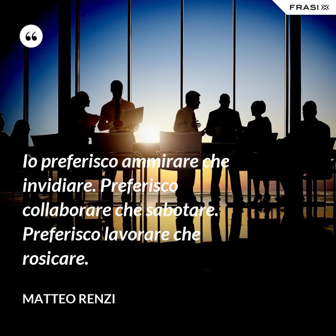 Io preferisco ammirare che invidiare. Preferisco collaborare che sabotare. Preferisco lavorare che rosicare. - Matteo Renzi