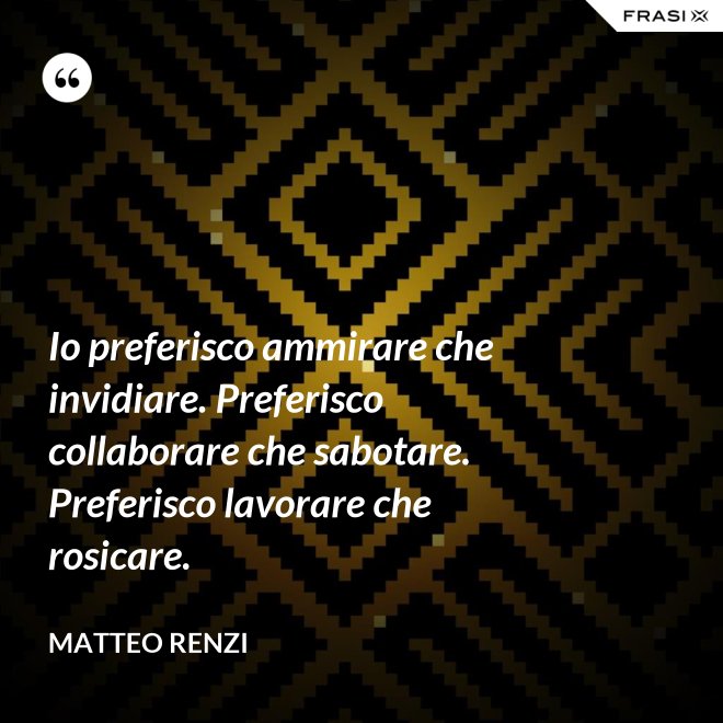 Io preferisco ammirare che invidiare. Preferisco collaborare che sabotare. Preferisco lavorare che rosicare. - Matteo Renzi