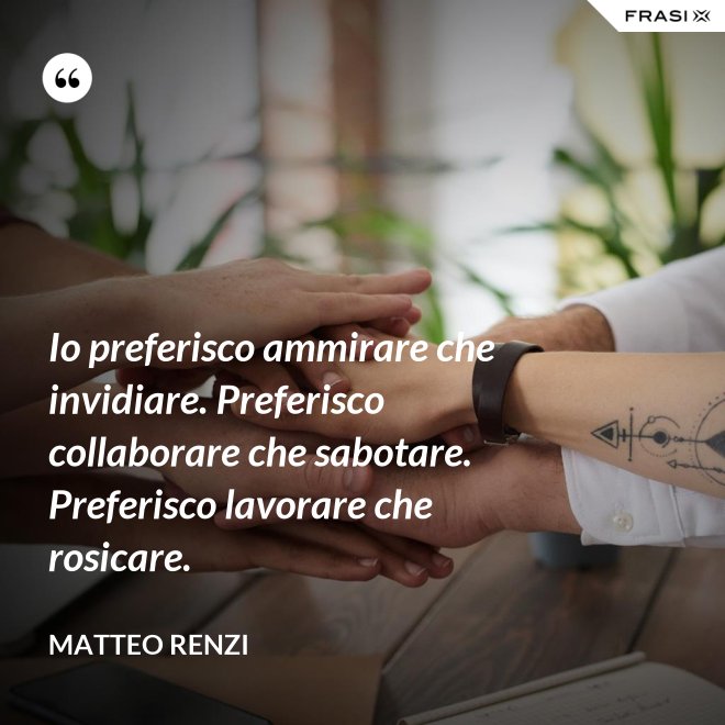Io preferisco ammirare che invidiare. Preferisco collaborare che sabotare. Preferisco lavorare che rosicare. - Matteo Renzi