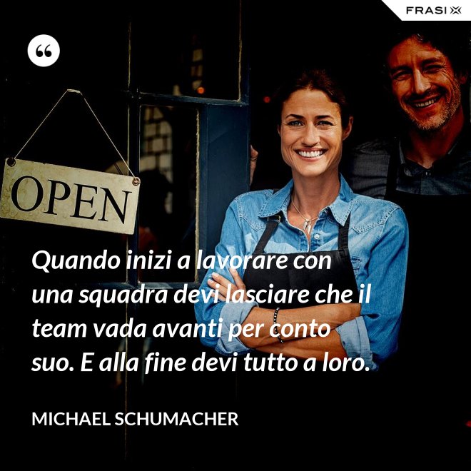 Quando inizi a lavorare con una squadra devi lasciare che il team vada avanti per conto suo. E alla fine devi tutto a loro. - Michael Schumacher
